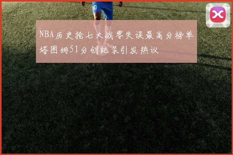 NBA历史抢七大战零失误最高分榜单塔图姆51分创纪录引发热议