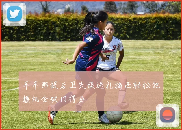 辛辛那提后卫失误送礼梅西轻松把握机会破门得分