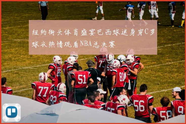 纽约街头体育盛宴巴西球迷身穿C罗球衣热情观看NBA总决赛
