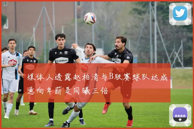 媒体人透露赵柏清与B联赛球队达成意向年薪是同曦三倍