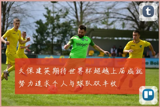 久保建英期待世界杯超越上届成就努力追求个人与球队双丰收