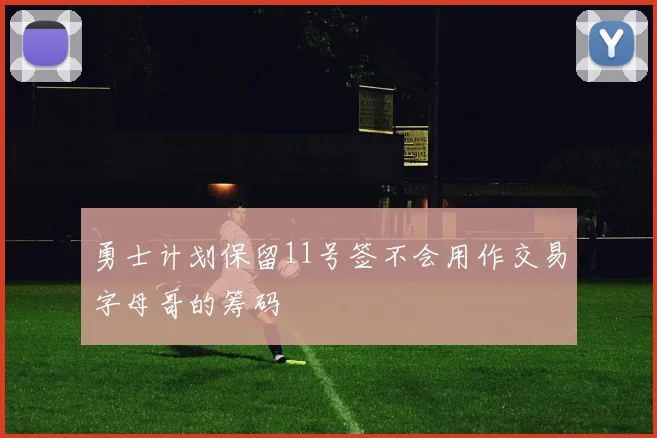 勇士计划保留11号签不会用作交易字母哥的筹码