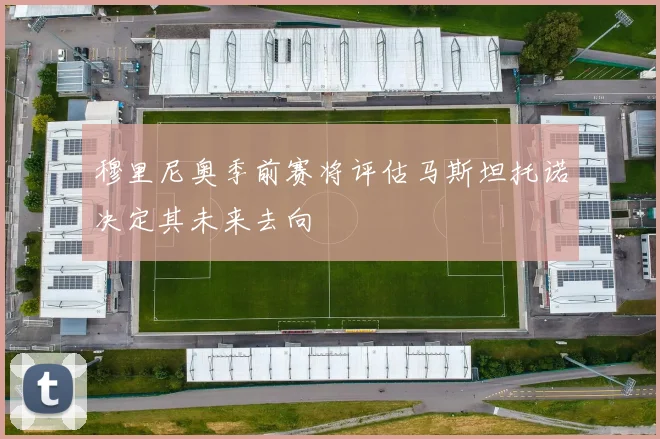 穆里尼奥季前赛将评估马斯坦托诺决定其未来去向