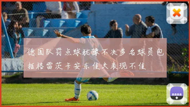 德国队罚点球犹豫不决多名球员包括格雷茨卡安东佳夫表现不佳