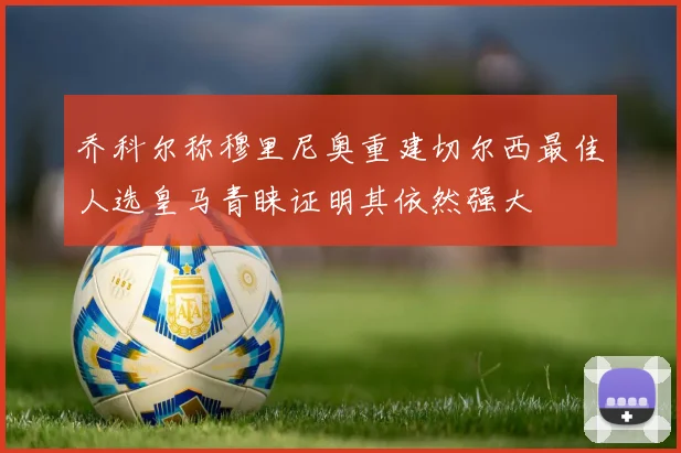 乔科尔称穆里尼奥重建切尔西最佳人选皇马青睐证明其依然强大