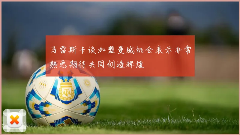 马雷斯卡谈加盟曼城机会表示非常熟悉期待共同创造辉煌