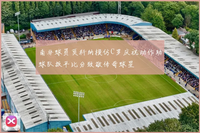 南非球员莫科纳模仿C罗庆祝动作助球队扳平比分致敬传奇球星