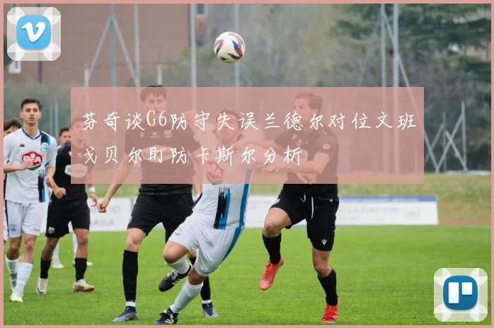 芬奇谈G6防守失误兰德尔对位文班戈贝尔盯防卡斯尔分析