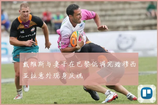 戴维斯与妻子在巴黎低调完婚穆西亚拉意外现身庆祝
