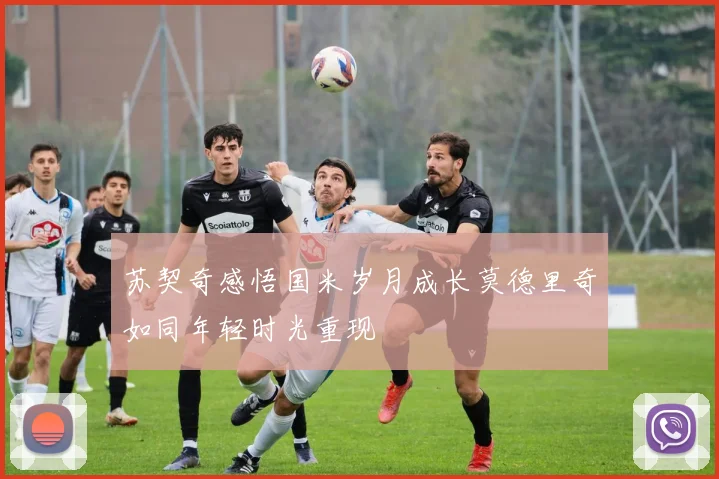 苏契奇感悟国米岁月成长莫德里奇如同年轻时光重现