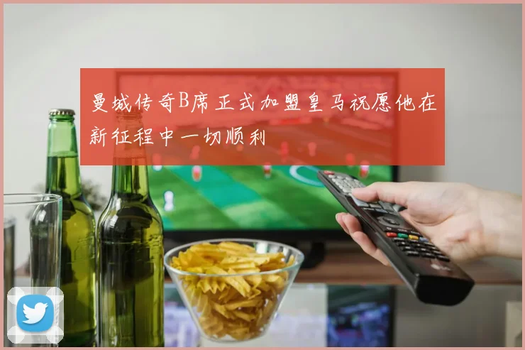 曼城传奇B席正式加盟皇马祝愿他在新征程中一切顺利