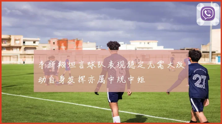 李新翔坦言球队表现稳定无需大改动自身发挥亦属中规中矩