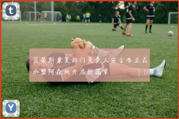 贝蒂斯康复部门负责人安古洛正式加盟阿森纳开启新篇章