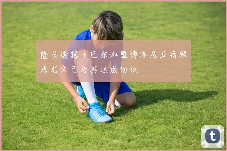 隆戈透露卡巴尔加盟博洛尼亚存顾虑尤文已与其达成协议