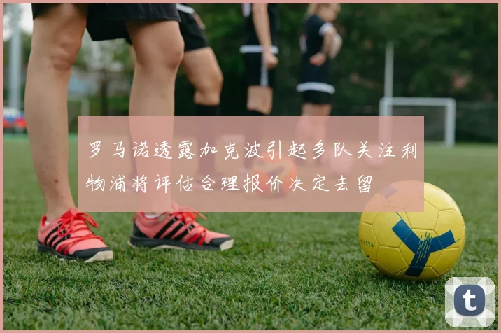 罗马诺透露加克波引起多队关注利物浦将评估合理报价决定去留