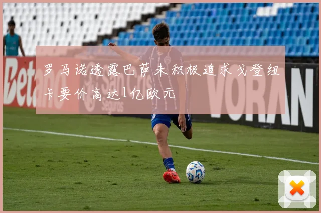 罗马诺透露巴萨未积极追求戈登纽卡要价高达1亿欧元