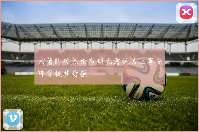 火箭队对杰伦布朗无意认为上赛季阵容极其奇葩