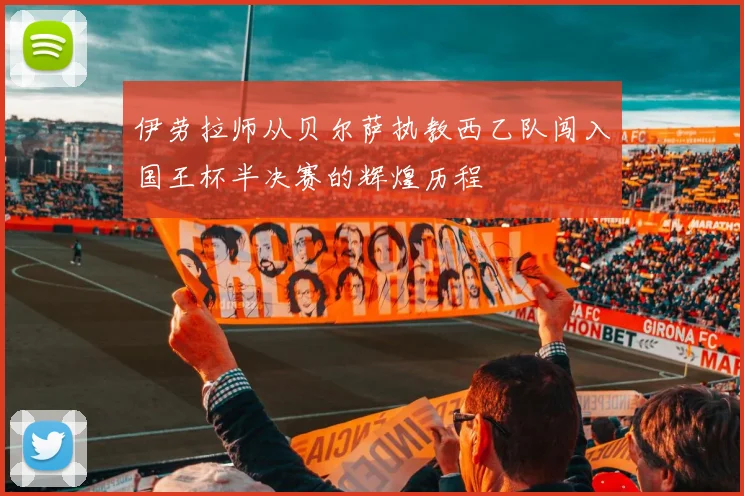 伊劳拉师从贝尔萨执教西乙队闯入国王杯半决赛的辉煌历程