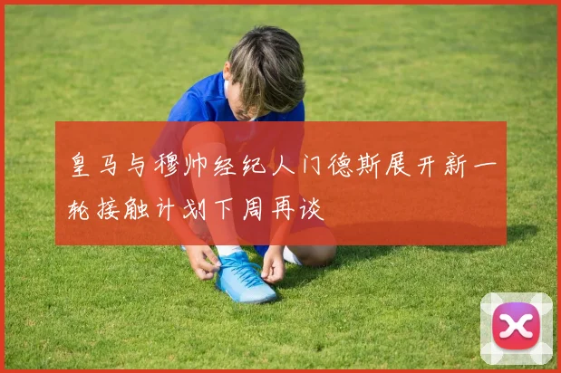 皇马与穆帅经纪人门德斯展开新一轮接触计划下周再谈