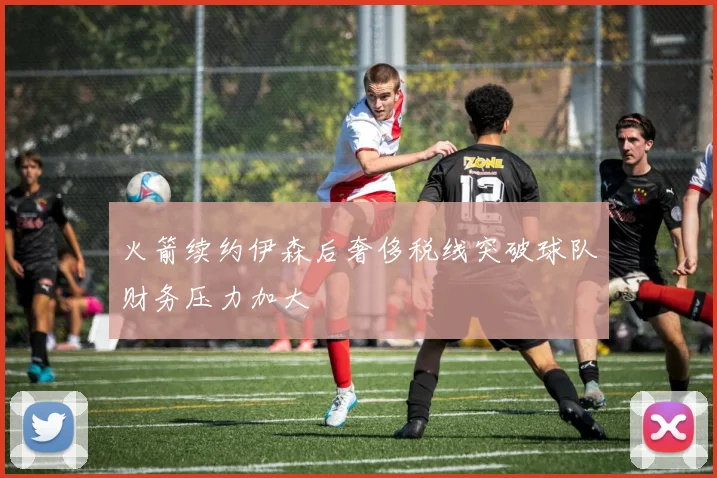 火箭续约伊森后奢侈税线突破球队财务压力加大