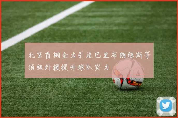 北京首钢全力引进巴里布朗琼斯等顶级外援提升球队实力